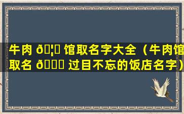 牛肉 🦋 馆取名字大全（牛肉馆取名 🐋 过目不忘的饭店名字）